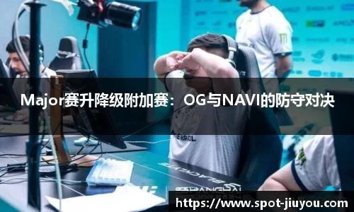 Major赛升降级附加赛：OG与NAVI的防守对决